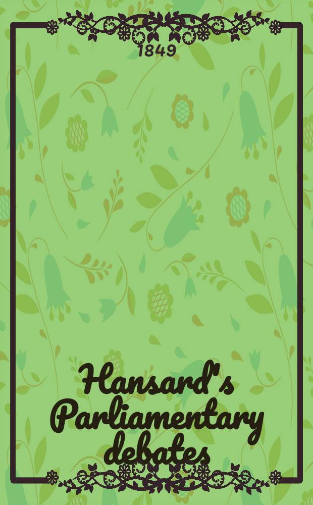 Hansard's Parliamentary debates : Forming a continuation of "The parliamentary history of England from the earliest period to the year 1803". Vol. 105 : Comprising the period from the eight day of May, to the eleventh day of June, 1849