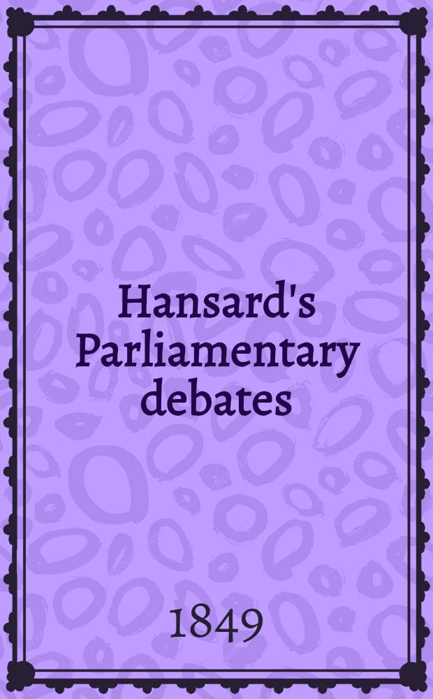 Hansard's Parliamentary debates : Forming a continuation of "The parliamentary history of England from the earliest period to the year 1803". Vol. 106 : Comprising the period from the twelfth day of June, to the sixth day of July, 1849