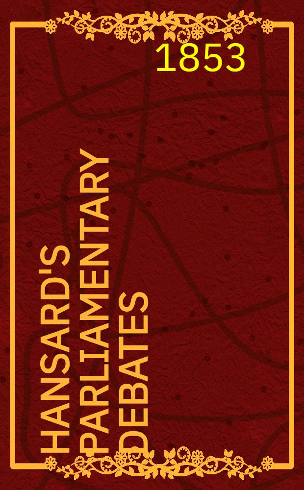 Hansard's Parliamentary debates : Forming a continuation of "The parliamentary history of England from the earliest period to the year 1803". Vol. 125 : Comprising the period from the eleventh day of March, to the eighteenth day of April, 1853