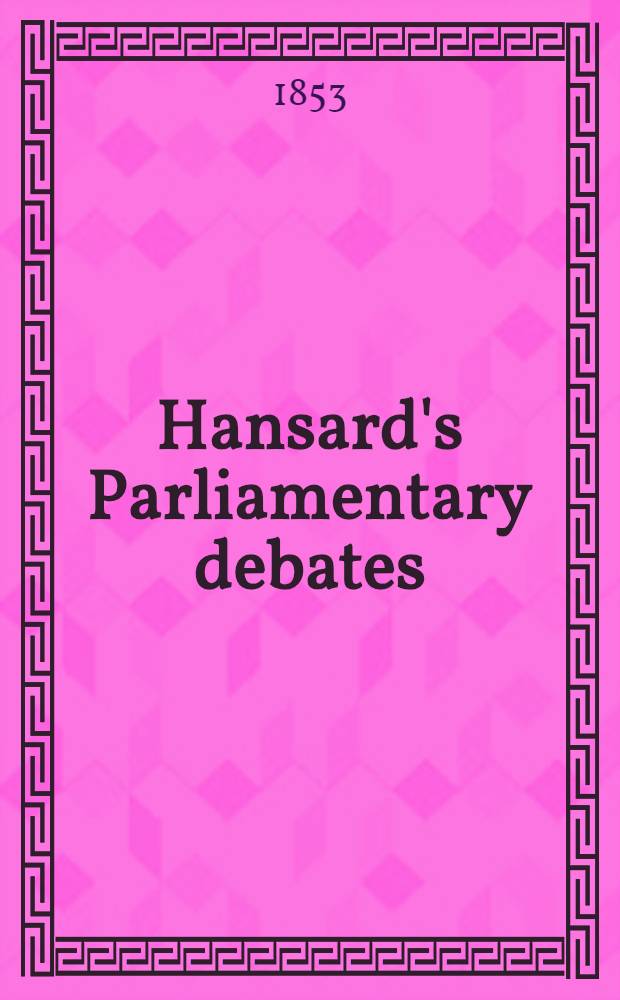 Hansard's Parliamentary debates : Forming a continuation of "The parliamentary history of England from the earliest period to the year 1803". Vol. 127 : Comprising the period from the tenth day of May, to the tenth day of June, 1853