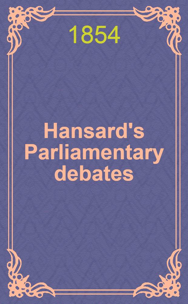Hansard's Parliamentary debates : Forming a continuation of "The parliamentary history of England from the earliest period to the year 1803". Vol. 130 : Comprising the period from the thirty-first day of January, to the twenty-seventh day of February, 1854