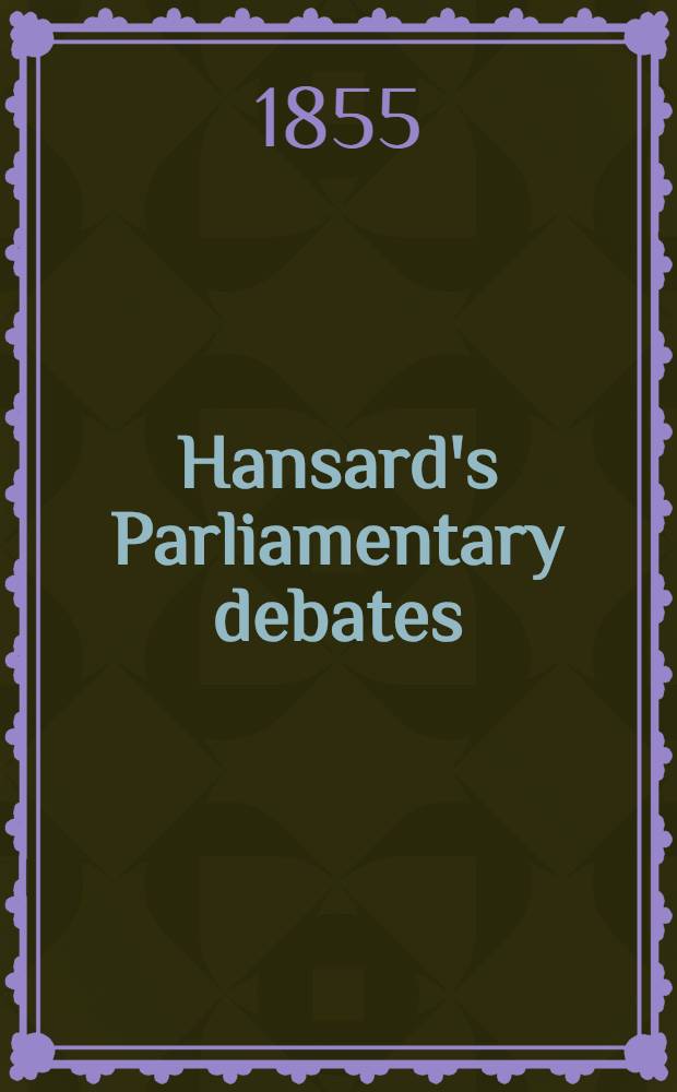 Hansard's Parliamentary debates : Forming a continuation of "The parliamentary history of England from the earliest period to the year 1803". Vol. 139 : Comprising the period from the twenty-second day of June, 1855, to the fourteenth day of August, 1855