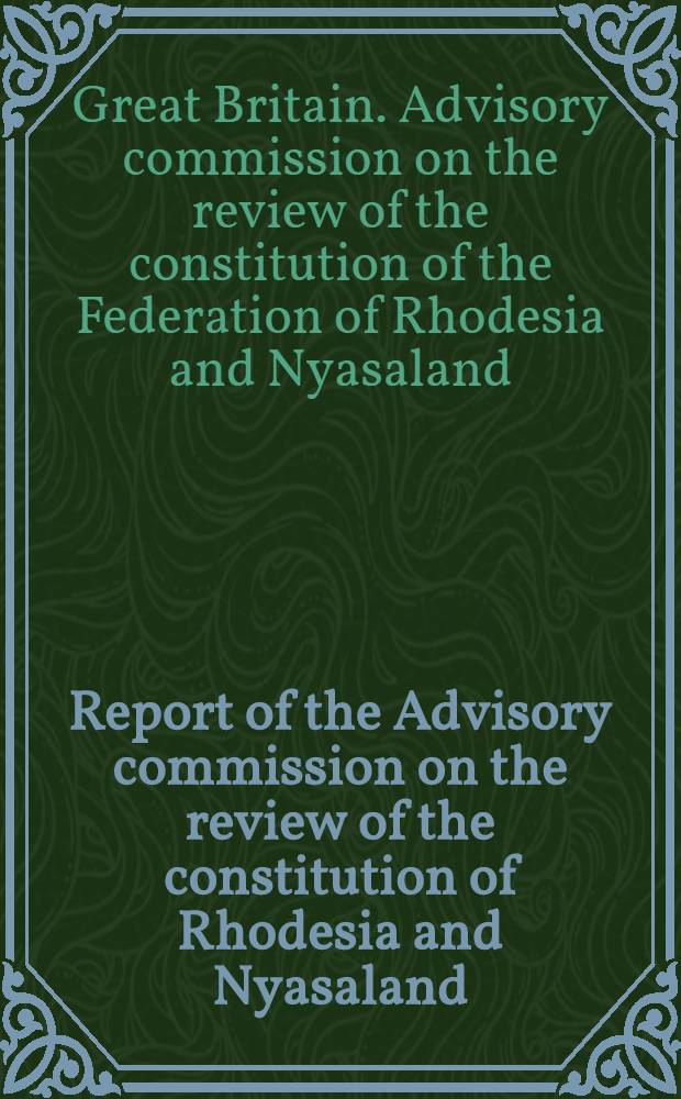 Report of the Advisory commission on the review of the constitution of Rhodesia and Nyasaland