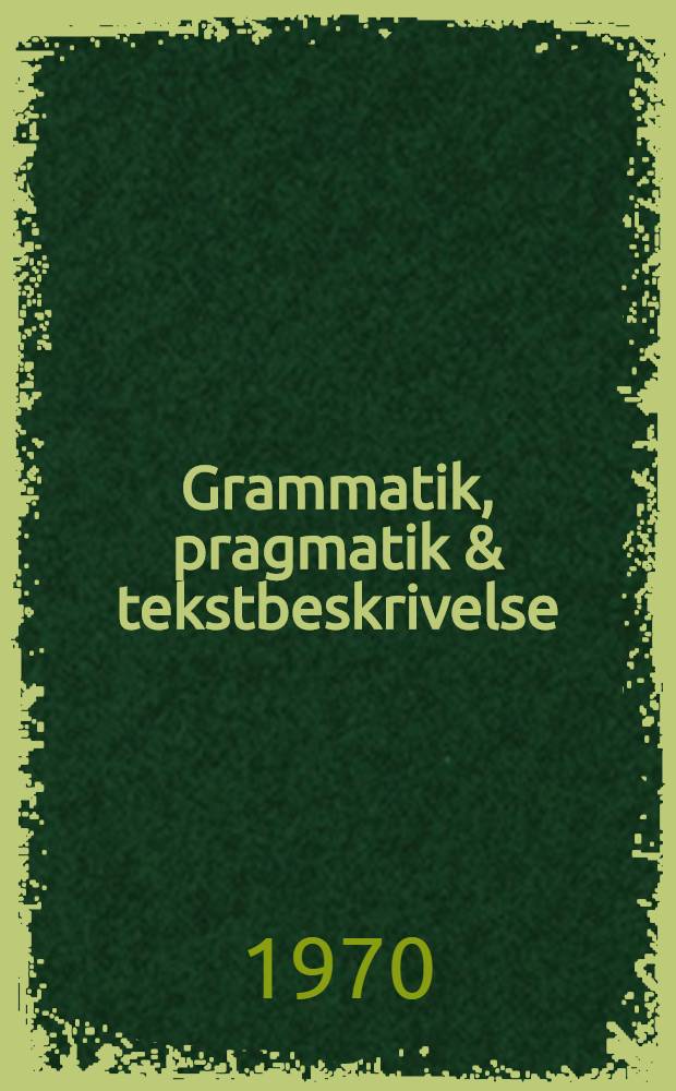 Grammatik, pragmatik & tekstbeskrivelse : Rapport fra den 1. Studienkonf. i nydansk grammatik og sprogbeskrivelse, Odense univ., 11-12 apr. 1970