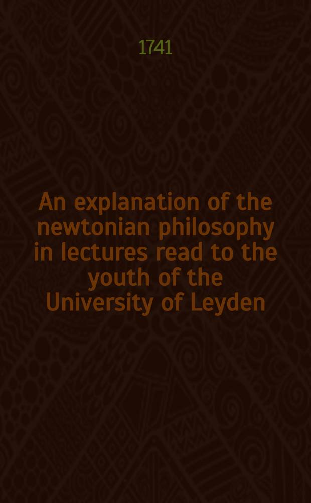 An explanation of the newtonian philosophy in lectures read to the youth of the University of Leyden