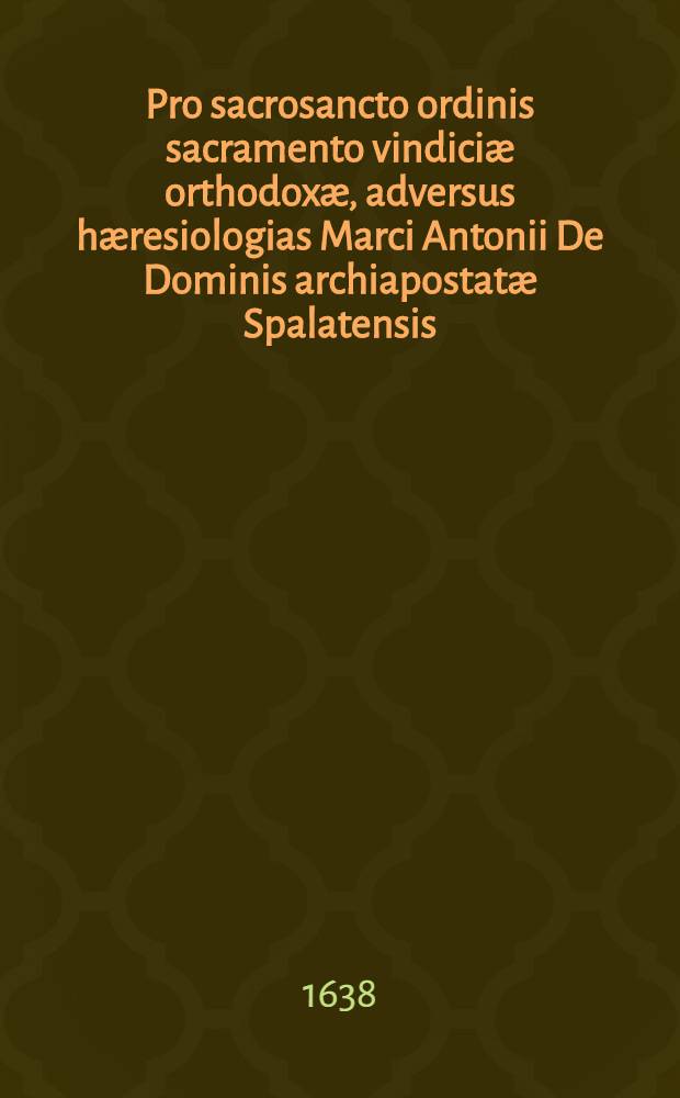 Pro sacrosancto ordinis sacramento vindiciæ orthodoxæ, adversus hæresiologias Marci Antonii De Dominis archiapostatæ Spalatensis : In quibus pariter ecclesiae Latinae cum Græca tam in materia, quam forma, concordia demostratur