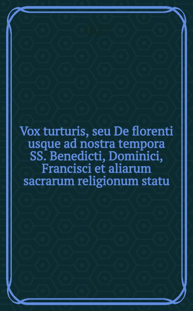 Vox turturis, seu De florenti usque ad nostra tempora SS. Benedicti, Dominici, Francisci et aliarum sacrarum religionum statu