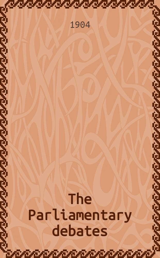 The Parliamentary debates : Authorised ed. Vol. 129 : Comprising the period from the second day of February, to the sixteenth day of February, 1904