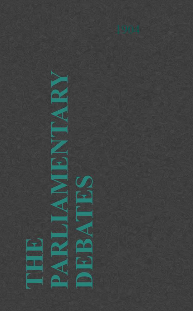 The Parliamentary debates : Authorised ed. Vol. 134 : Comprising the period from the twenty-ninth day of April to the sixteenth day of May, 1904
