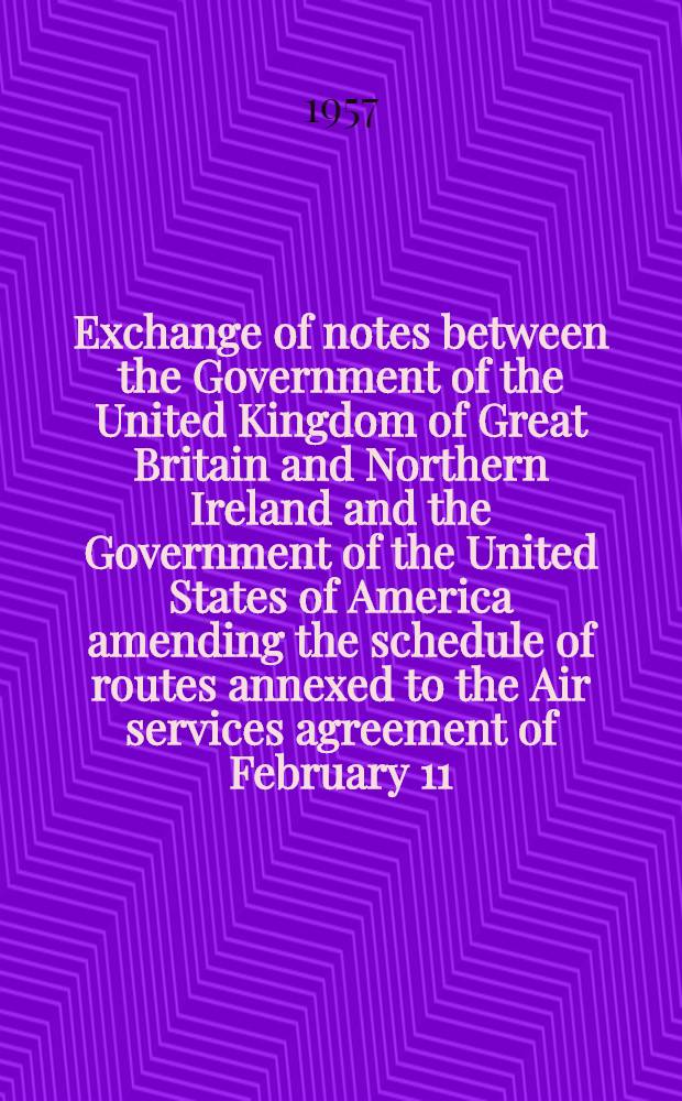 Exchange of notes between the Government of the United Kingdom of Great Britain and Northern Ireland and the Government of the United States of America amending the schedule of routes annexed to the Air services agreement of February 11, 1946 : Washington, Dec. 2/28, 1946