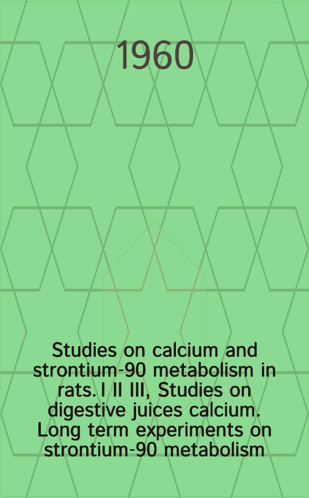 Studies on calcium and strontium-90 metabolism in rats. I II III, Studies on digestive juices calcium. Long term experiments on strontium-90 metabolism. The accretion and resorption of calcium in the skeleton