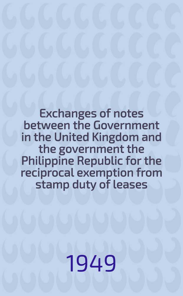 Exchanges of notes between the Government in the United Kingdom and the government the Philippine Republic for the reciprocal exemption from stamp duty of leases, & c., in respect of property occupied for diplomatic purposes : London, 21st/24th May, 1949