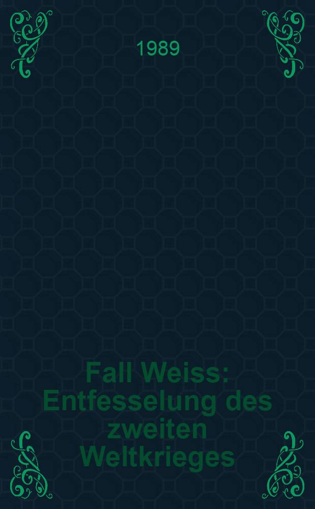 Fall Weiss : Entfesselung des zweiten Weltkrieges