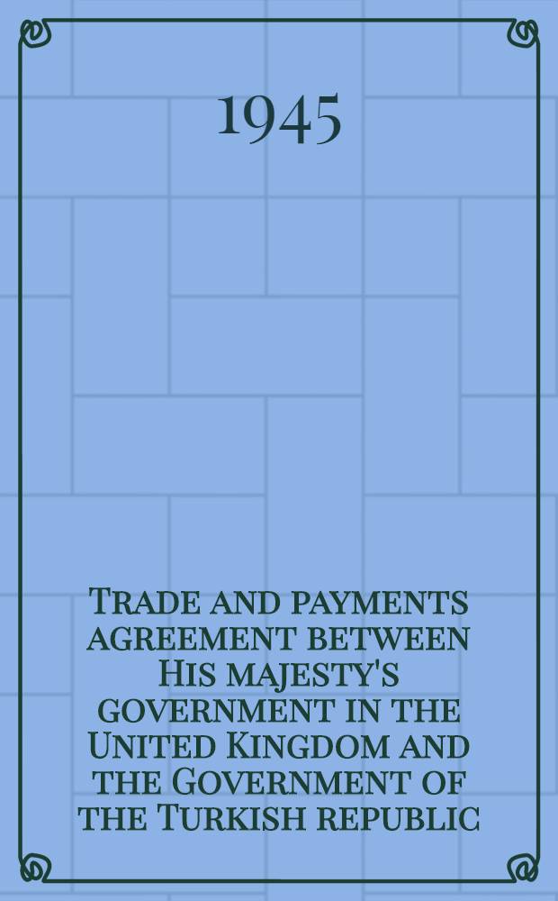 Trade and payments agreement between His majesty's government in the United Kingdom and the Government of the Turkish republic : London, 4th may, 1945 (with protocol)