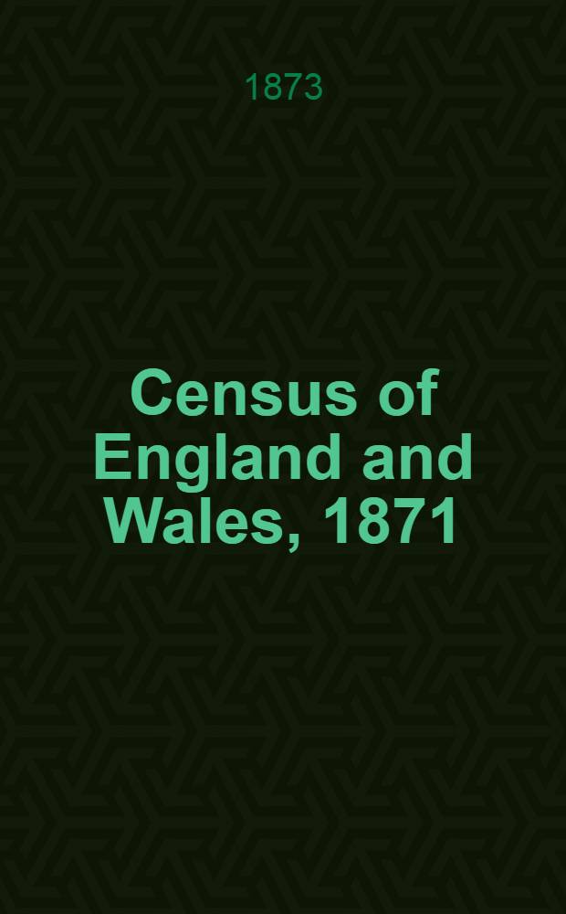 Census of England and Wales, 1871 : (33 & 34 Vict. c. 107). Vol. 3 : Population abstracts Ages, civil condition, occupations, and birth-places of the people