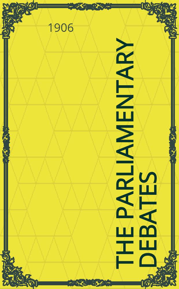 The Parliamentary debates : Authorised ed. Vol. 155 : Comprising the period from the thirtieth day of March to the twenty-fifth day of April, 1906