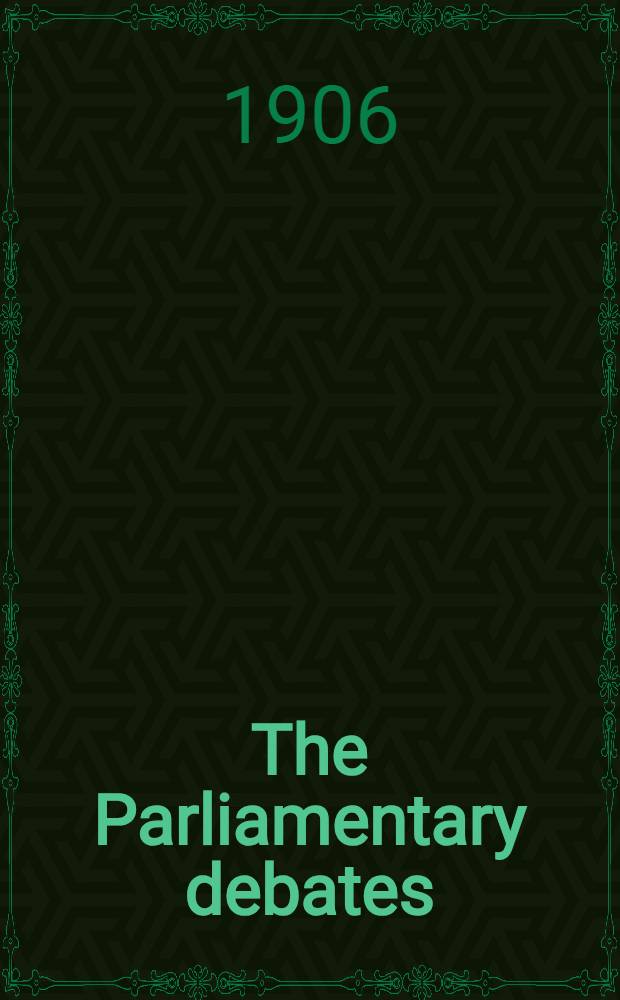 The Parliamentary debates : Authorised ed. Vol. 156 : Comprising the period from the twenty-sixth day of April to the tenth day of May, 1906