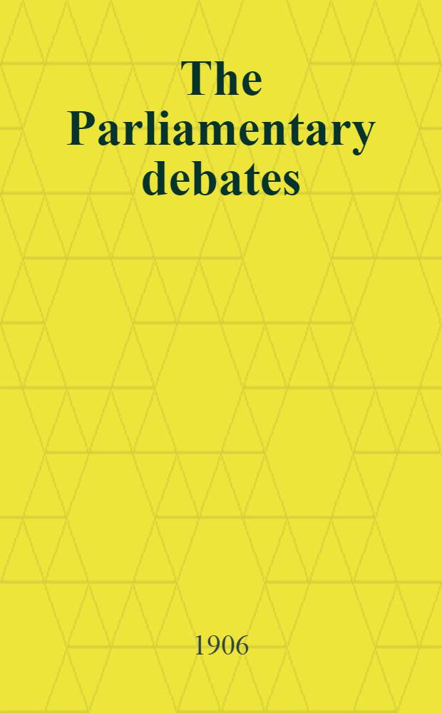 The Parliamentary debates : Authorised ed. Vol. 157 : Comprising the period from the eleventh day of May to the twenty-fifth day of May, 1906