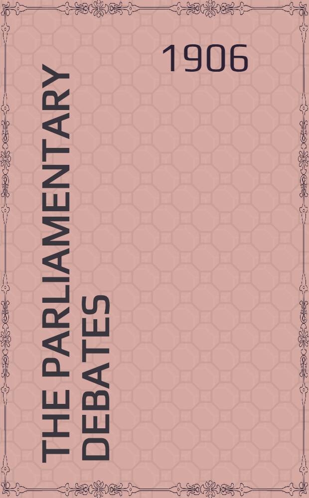 The Parliamentary debates : Authorised ed. Vol. 158 : Comprising the period from the twenty-eighth day of May to the eighteenth day of June, 1906