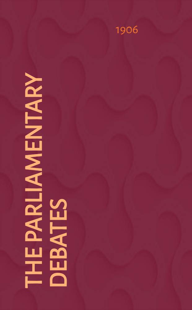 The Parliamentary debates : Authorised ed. Vol. 162 : Comprising the period from the twenty-seventh day of July to the fourth day of August, 1906