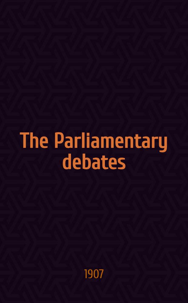 The Parliamentary debates : Authorised ed. Vol. 175 : Comprising the period from Thursday, thirtieth day of May, 1907, to Thursday, thirteenth day of June, 1907