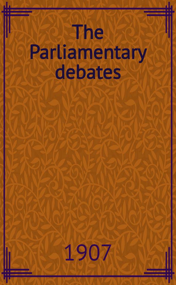 The Parliamentary debates : Authorised ed. Vol. 181 : Comprising the period from Monday, nineteenth day of August, 1907, to Saturday, twenty-fourth day of August, 1907