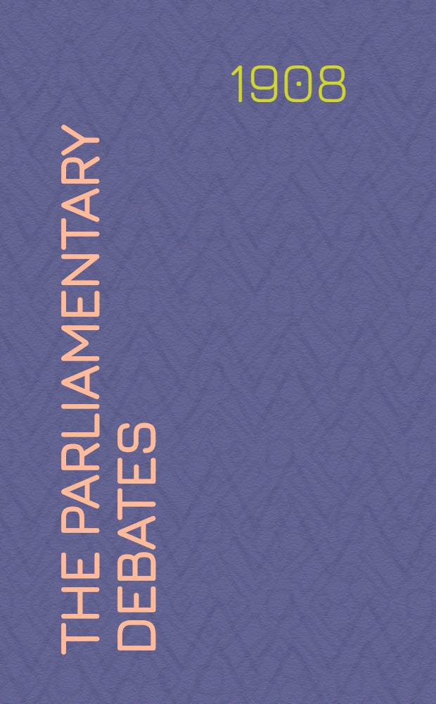 The Parliamentary debates : Authorised ed. Vol. 186 : Comprising period from Friday, thirteenth day of March, 1908, to Friday, twenty-seventh day of March, 1908