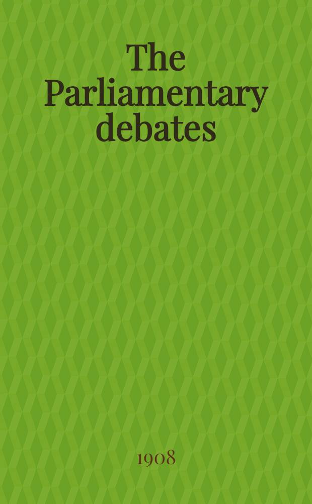 The Parliamentary debates : Authorised ed. Vol. 191 : Comprising period from Thursday, twenty-fifth day of June, 1908, to Wednesday, eighth day of July, 1908