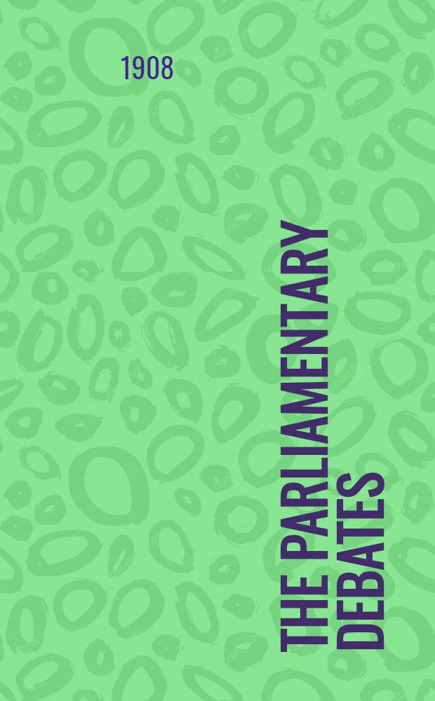 The Parliamentary debates : Authorised ed. Vol. 198 : Comprising period from Monday, seventh day of December, 1908, to Monday, twenty-first day of December, 1908