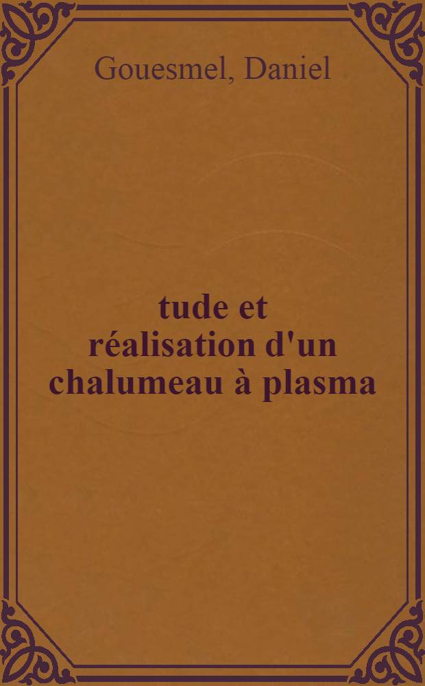 &Eacute;tude et r&eacute;alisation d'un chalumeau &agrave; plasma: 1-re th&egrave;se; Propositions donn&eacute;es par la Facult&eacute;: 2-e th&egrave;se: Th&egrave;ses pr&eacute;sent&eacute;es &agrave; la Facult&eacute; des sciences de l'Univ. de Lyon ... / par Daniel Gouesmel ..