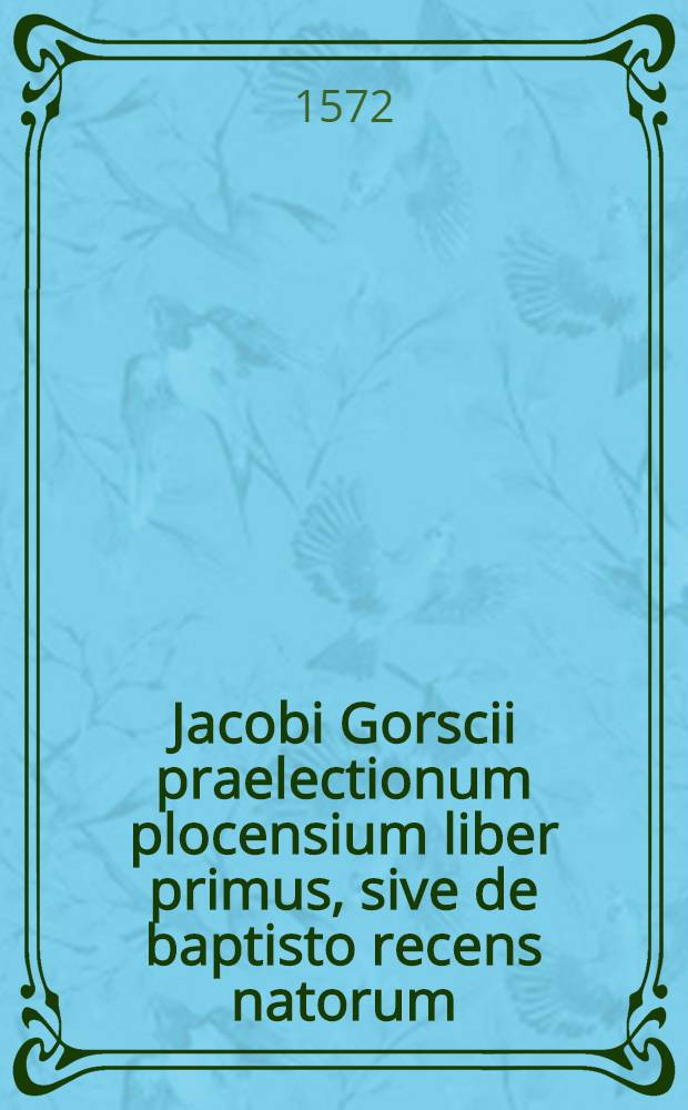 Jacobi Gorscii praelectionum plocensium liber primus, sive de baptisto recens natorum