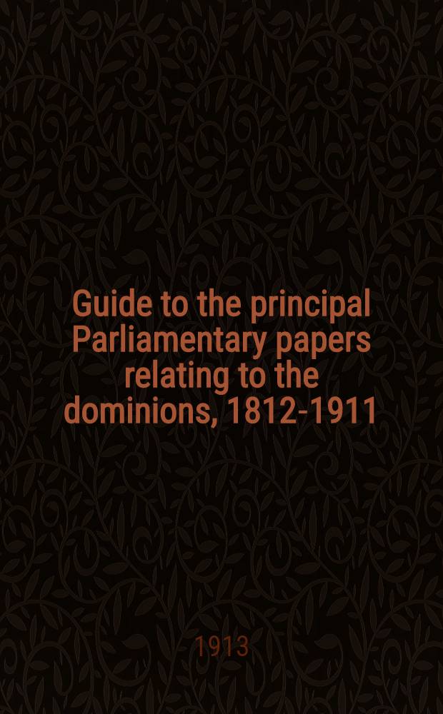 Guide to the principal Parliamentary papers relating to the dominions, 1812-1911