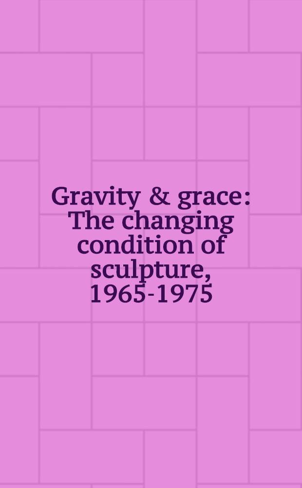Gravity & grace : The changing condition of sculpture, 1965-1975 : A cat. of the Exhib., Hayward Gallery, London, 21 Jan. - 14 Mar. 1993
