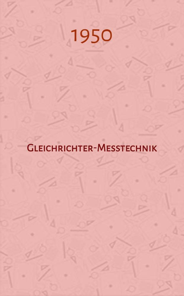 Gleichrichter-Messtechnik : Gleichrichter und Umformer f&uuml;r Messzwecke und ihre Anwendung