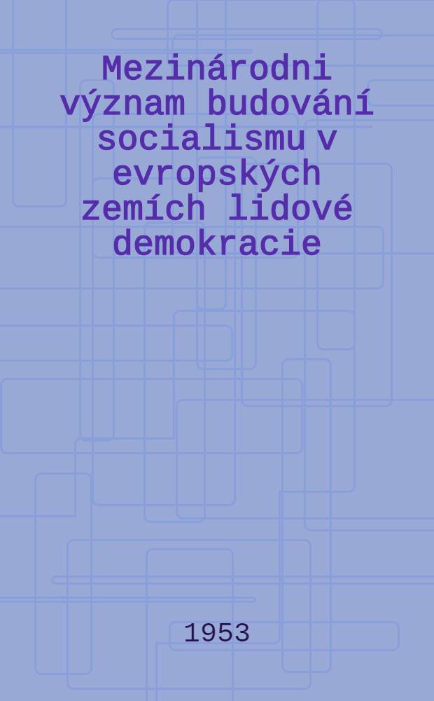 Mezinárodni význam budování socialismu v evropských zemích lidové demokracie : Těsnopisný záznam přednesené v Poradně a studovně marxismu-leninismu v Praze dne. března 1953