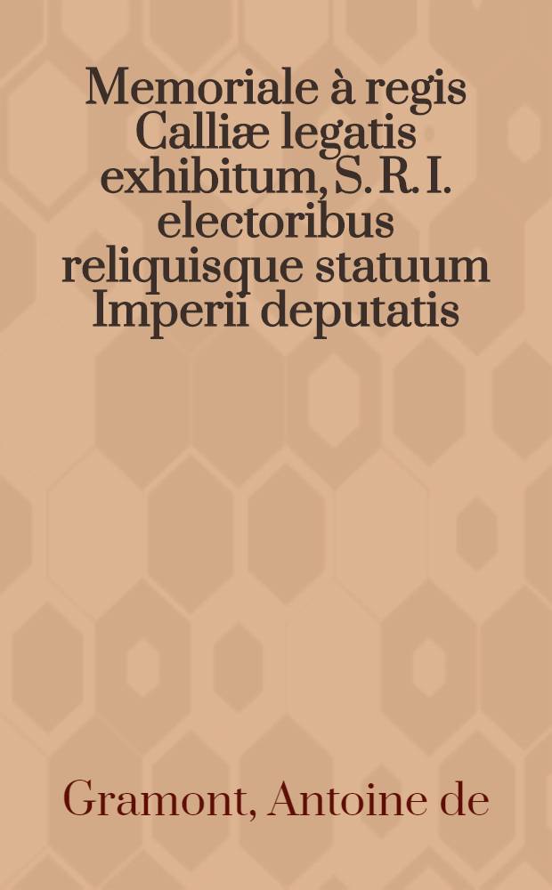 Memoriale à regis Calliæ legatis exhibitum, S. R. I. electoribus reliquisque statuum Imperii deputatis