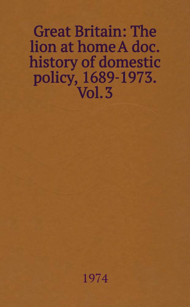 Great Britain : The lion at home A doc. history of domestic policy, 1689-1973. Vol. 3