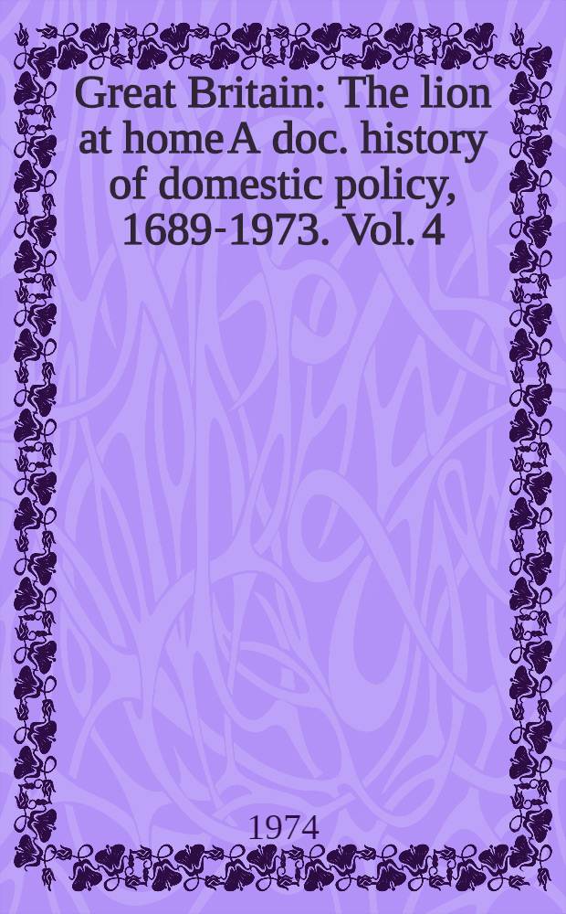 Great Britain : The lion at home A doc. history of domestic policy, 1689-1973. Vol. 4