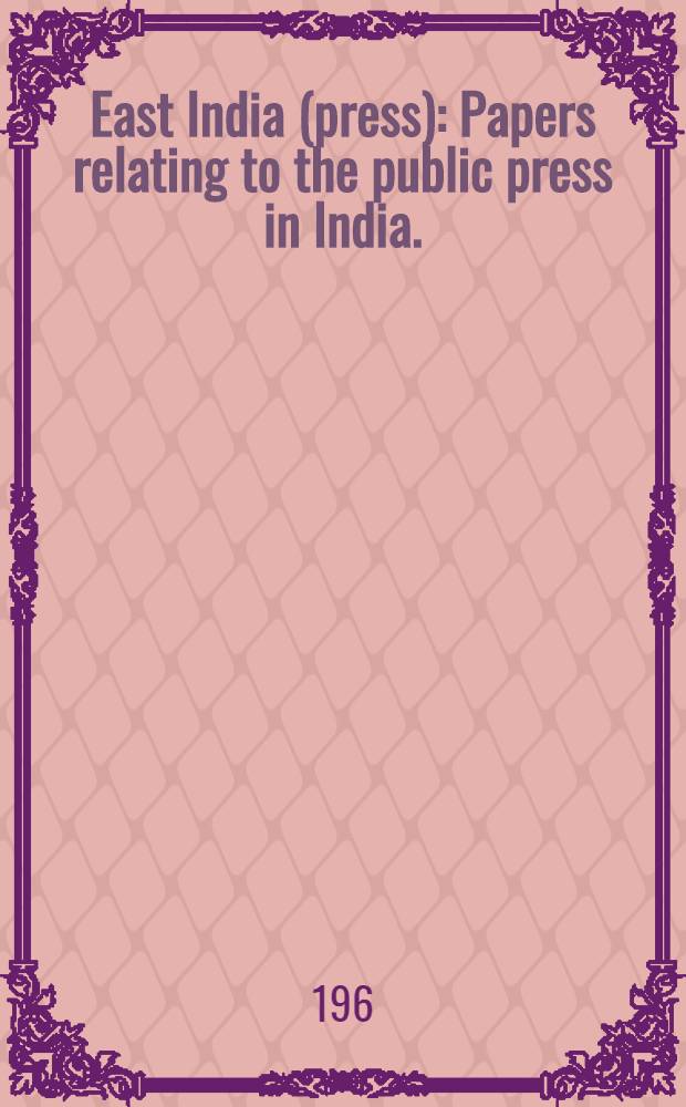 East India (press) : Papers relating to the public press in India. (Mr. Milner Gibson) : Ordered by the House of commons to be print. 4 May 1858