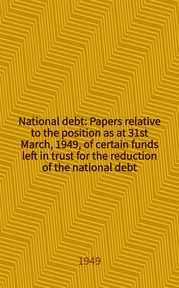 National debt : Papers relative to the position as at 31st March, 1949, of certain funds left in trust for the reduction of the national debt