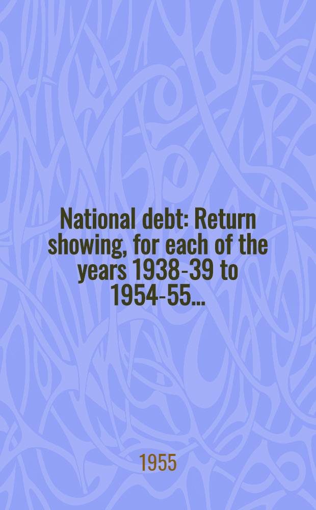 National debt : Return showing, for each of the years 1938-39 to 1954-55 ..