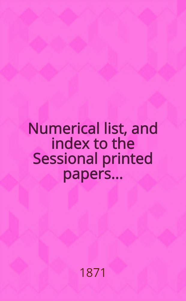 [Numerical list, and index to the Sessional printed papers ...] : Arrangement of the papers printed by order of the House of commons, and of the papers presented by command ... : With a list of papers and alphabetical index; together with a table and index to the public general acts passed in ... Session