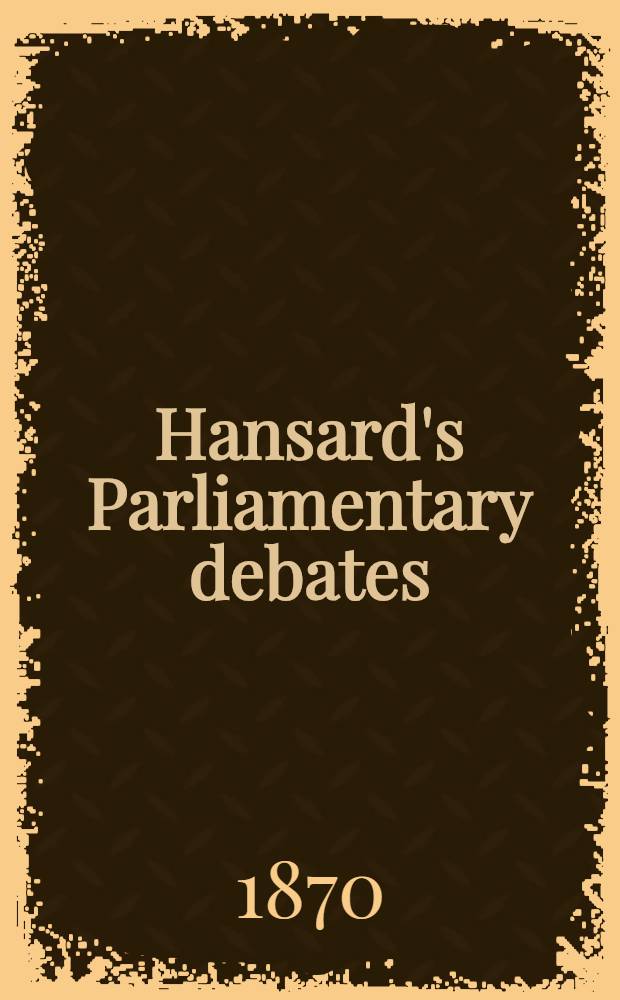 Hansard's Parliamentary debates : Forming a continuation of "The parliamentary history of England from the earliest period to the year 1803". Vol. 199 : Comprising the period from the eighth day of February 1870, to the fifteenth day of March 1870