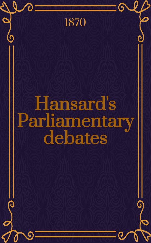 Hansard's Parliamentary debates : Forming a continuation of "The parliamentary history of England from the earliest period to the year 1803". Vol. 200 : Comprising the period from the sixteenth day of March 1870, to the twenty-ninth day of April 1870