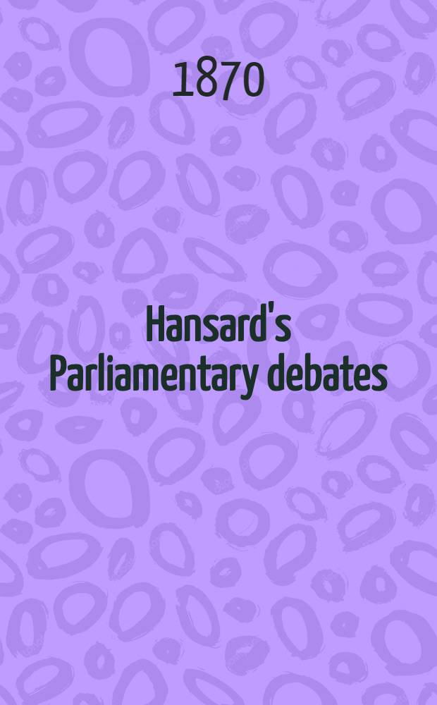Hansard's Parliamentary debates : Forming a continuation of "The parliamentary history of England from the earliest period to the year 1803". Vol. 202 : Comprising the period from the fourteenth day of June 1870, to the eighth day of July 1870