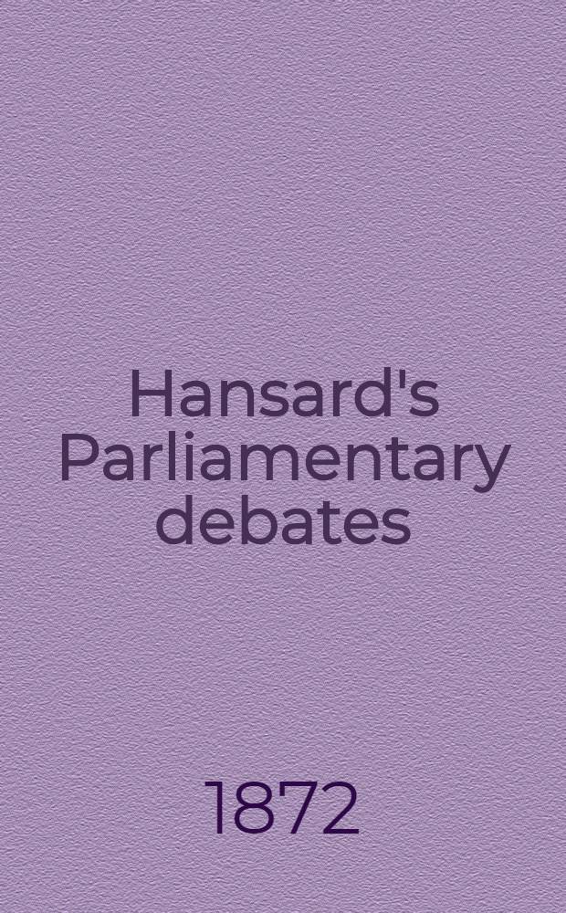 Hansard's Parliamentary debates : Forming a continuation of "The parliamentary history of England from the earliest period to the year 1803". Vol. 209 : Comprising the period from the sixth day of February 1872, to the fourteenth day of March 1872