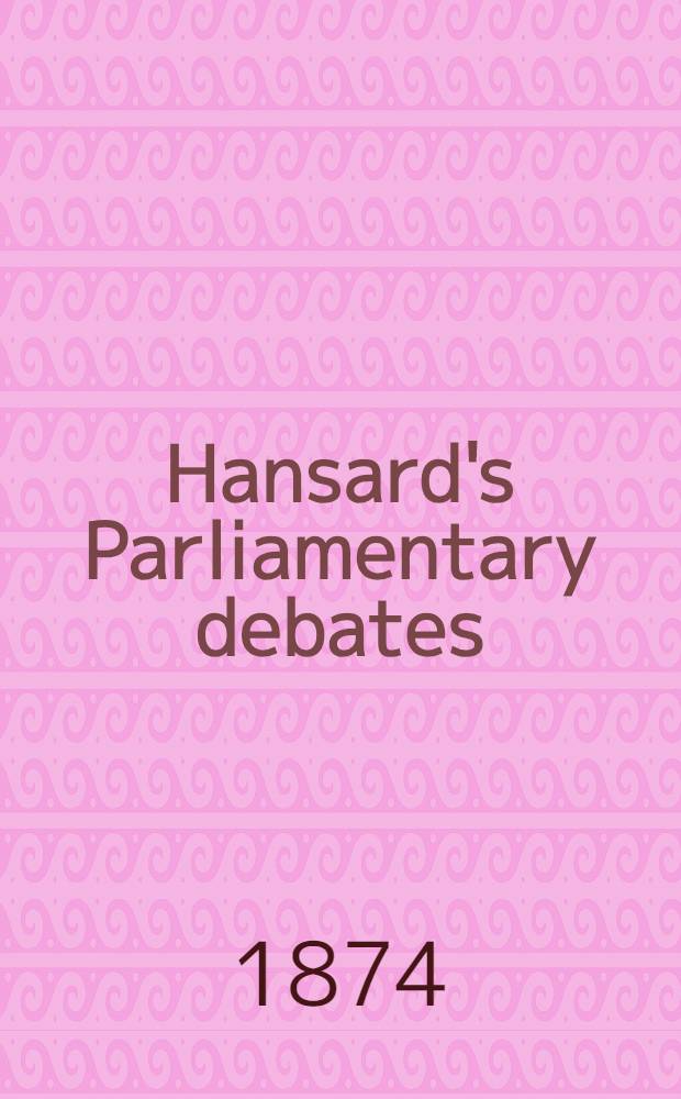 Hansard's Parliamentary debates : Forming a continuation of "The parliamentary history of England from the earliest period to the year 1803". Vol. 221 : Comprising the period from the fifteenth day of July 1874, to the seventh day of August 1874