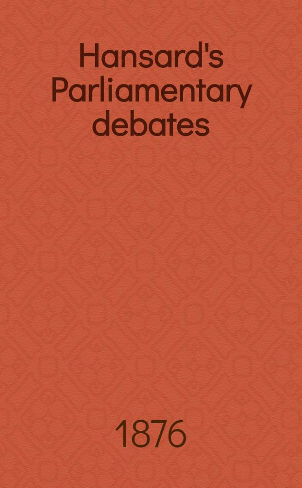 Hansard's Parliamentary debates : Forming a continuation of "The parliamentary history of England from the earliest period to the year 1803". Vol. 229 : Comprising the period from the third day of May 1876, to the sixteenth day of June 1876