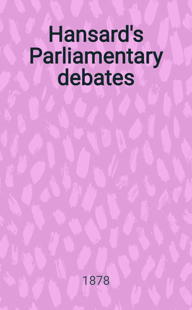 Hansard's Parliamentary debates : Forming a continuation of "The parliamentary history of England from the earliest period to the year 1803". Vol. 239 : Comprising the period from the twenty-sixth day of March 1878, to the fifteenth day of May 1878