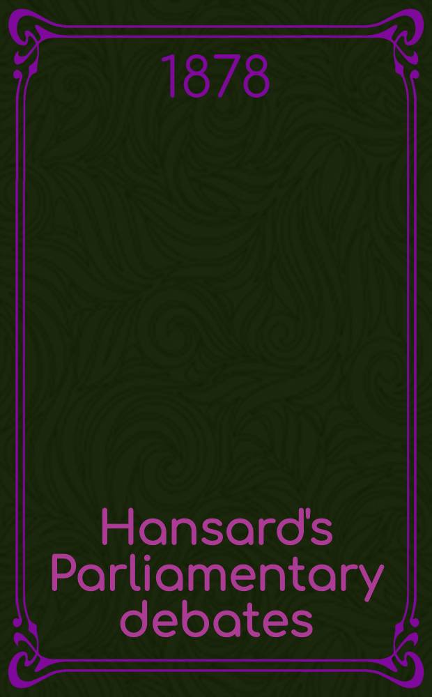 Hansard's Parliamentary debates : Forming a continuation of "The parliamentary history of England from the earliest period to the year 1803". Vol. 241 : Comprising the period from the twenty-first day of June 1878, to the twenty-second day of July 1878